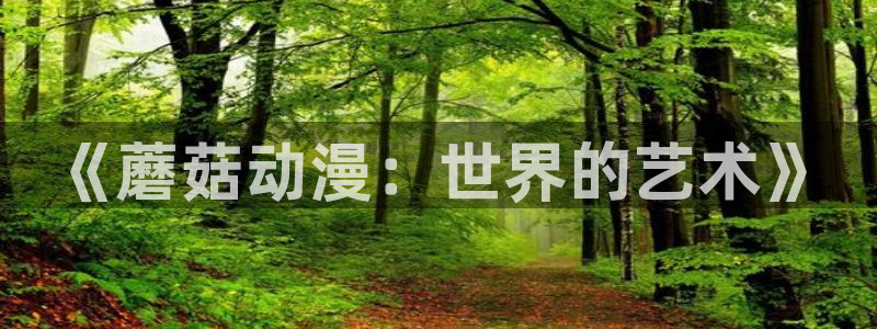 omofun正版app下载：《蘑菇动漫：世界的艺术》