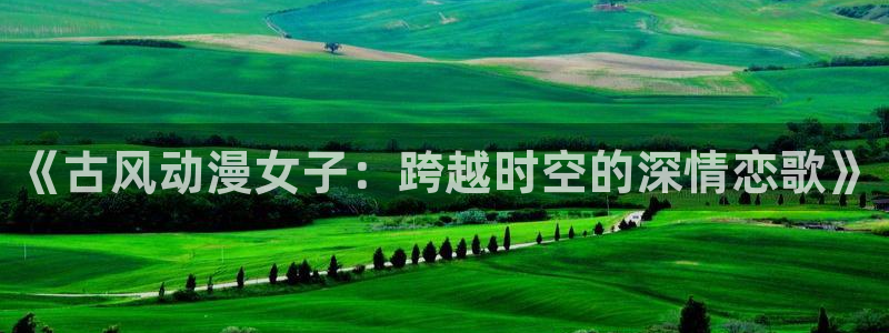 omofun下载方法：《古风动漫女子：跨越时空的深情恋歌》
