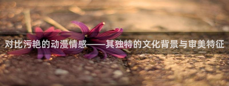 omofun动漫视频：对比污艳的动漫情感——其独特的文化背景与审美特征