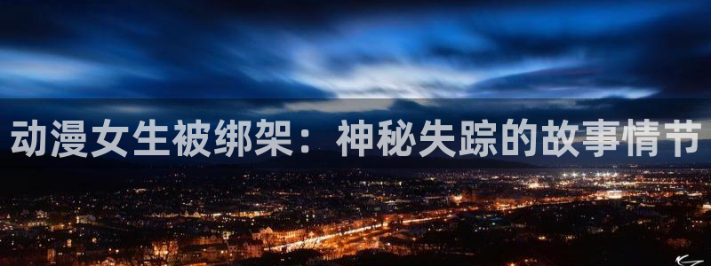 omofun注册：动漫女生被绑架：神秘失踪的故事情节
