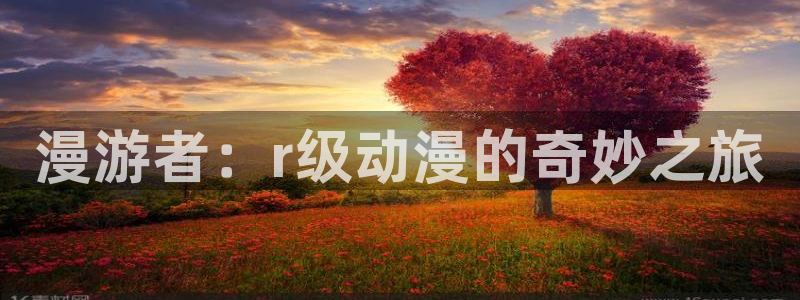 omofun官网最新版下载：漫游者：r级动漫的奇妙之旅