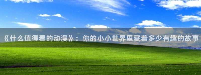 omofun下载入口：《什么值得看的动漫》：你的小小世界里藏着多少有趣的故事