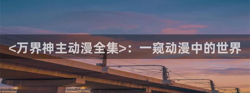 omofun宕卧：<万界神主动漫全集>：一窥动漫中的世界