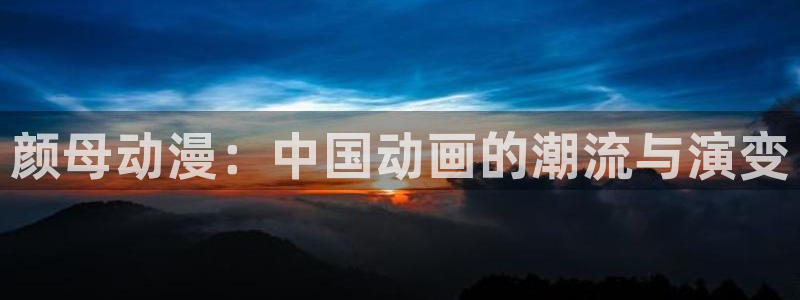 omofun官网入口苹果：颜母动漫：中国动画的潮流与演变