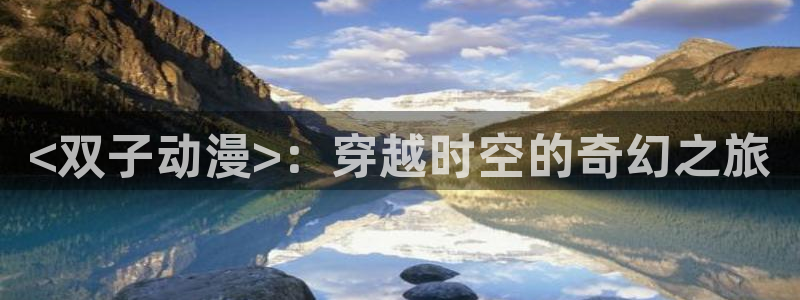omofun是正经软件吗：<双子动漫>：穿越时空的奇幻之旅