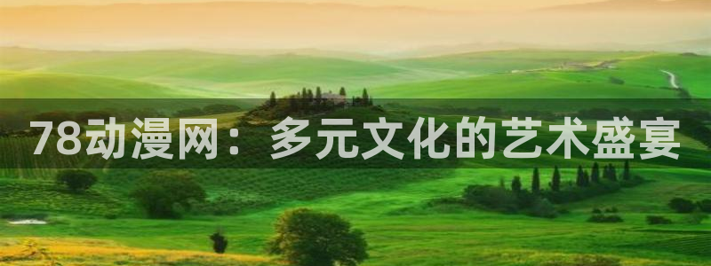 omofunapp官网下载：78动漫网：多元文化的艺术盛宴