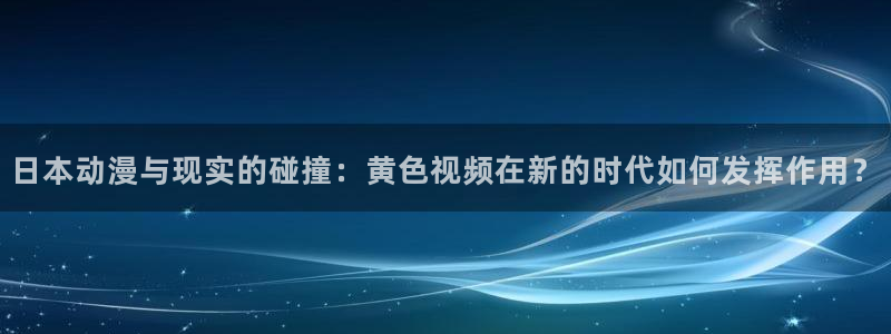 omofun链接：日本动漫与现实的碰撞：黄色视频在新的时代如何发挥作用？